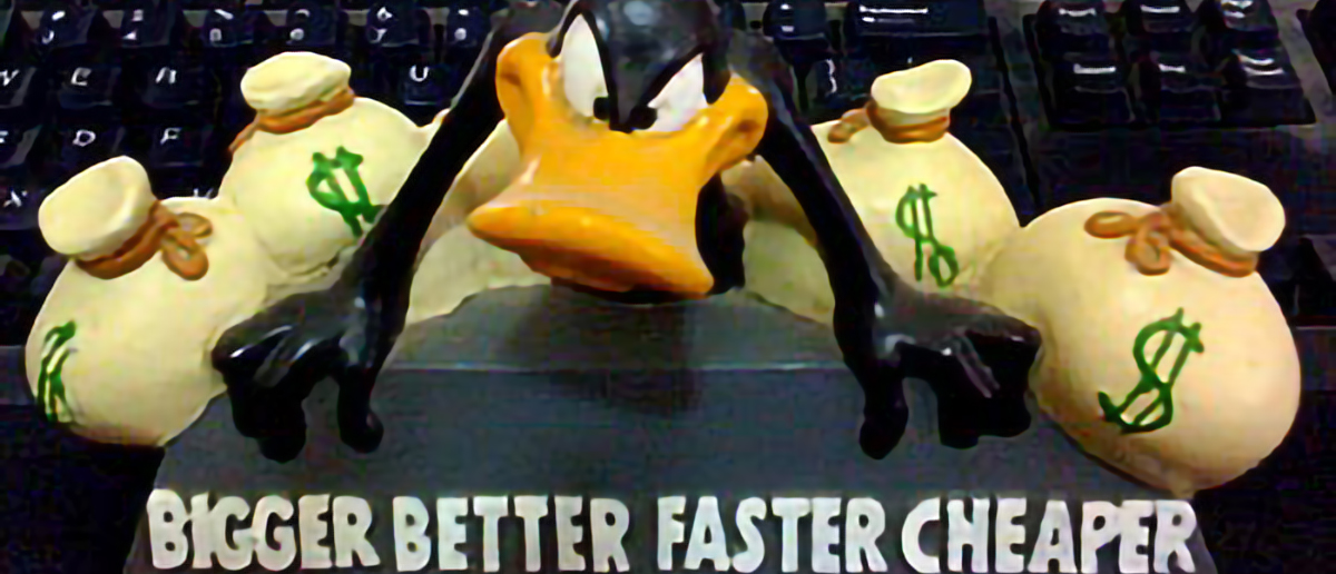 Bigger Better Faster Cheaper