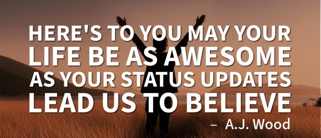 A.J. Wood quote, "Here's to you, may your life be as awesome as your status updates lead us to believe."